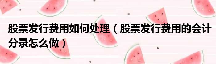 股票发行费用如何处理 股票发行费用的会计分录怎么做