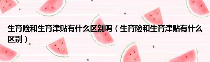 生育险和生育津贴有什么区别吗 生育险和生育津贴有什么区别