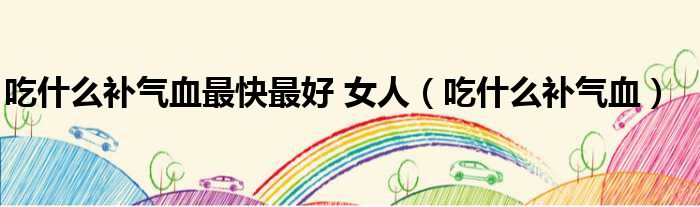 吃什么补气血最快最好 女人 吃什么补气血