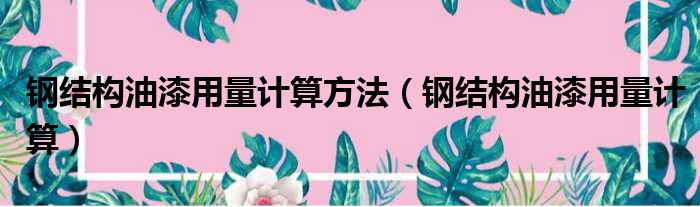 钢结构油漆用量计算方法 钢结构油漆用量计算