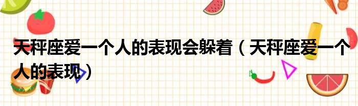 天秤座爱一个人的表现会躲着 天秤座爱一个人的表现