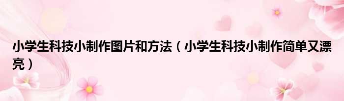 小学生科技小制作图片和方法 小学生科技小制作简单又漂亮