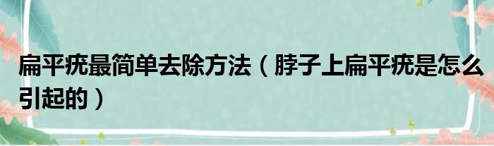 扁平疣最简单去除方法 脖子上扁平疣是怎么引起的