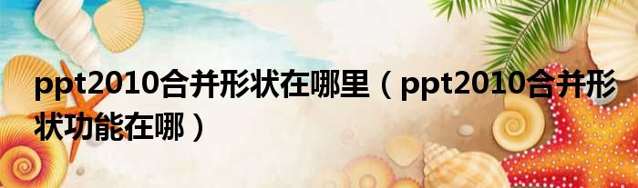 ppt2010合并形状在哪里 ppt2010合并形状功能在哪