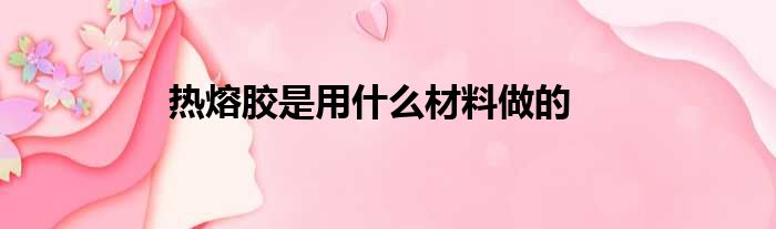 热熔胶是用什么材料做的