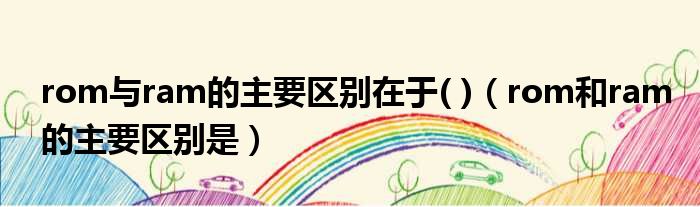 rom与ram的主要区别在于   rom和ram的主要区别是