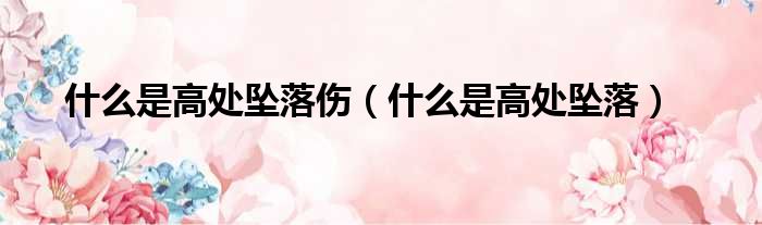 什么是高处坠落伤 什么是高处坠落