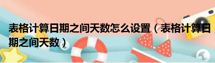 表格计算日期之间天数怎么设置 表格计算日期之间天数