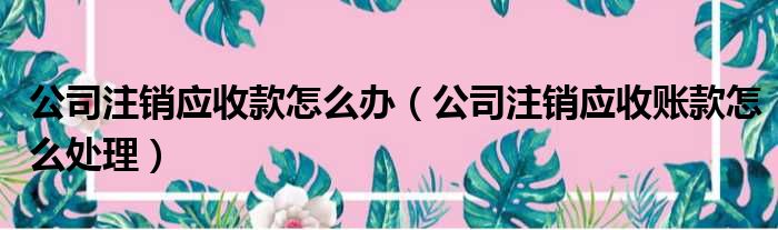 公司注销应收款怎么办 公司注销应收账款怎么处理