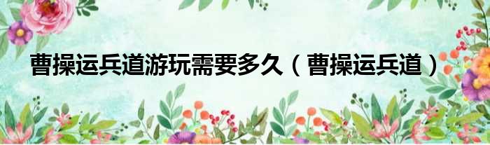 曹操运兵道游玩需要多久 曹操运兵道