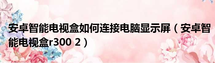 安卓智能电视盒如何连接电脑显示屏 安卓智能电视盒r300 2
