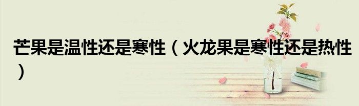 芒果是温性还是寒性 火龙果是寒性还是热性