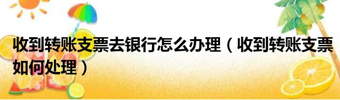 收到转账支票去银行怎么办理 收到转账支票如何处理