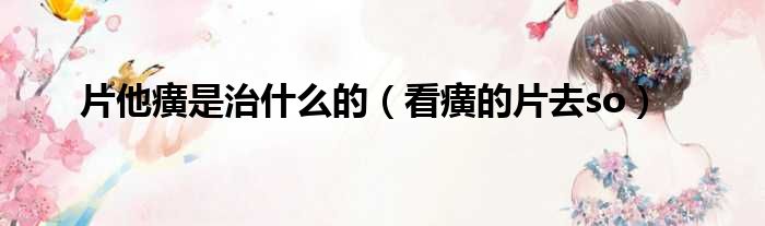 片他癀是治什么的 看癀的片去so