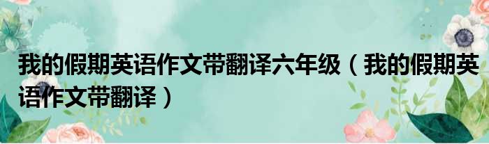 我的假期英语作文带翻译六年级 我的假期英语作文带翻译