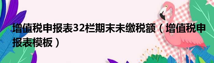 增值税申报表32栏期末未缴税额 增值税申报表模板