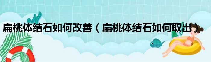 扁桃体结石如何改善 扁桃体结石如何取出
