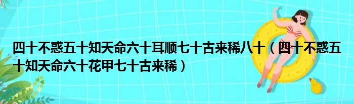 四十不惑五十知天命六十耳顺七十古来稀八十 四十不惑五十知天命六十花甲七十古来稀