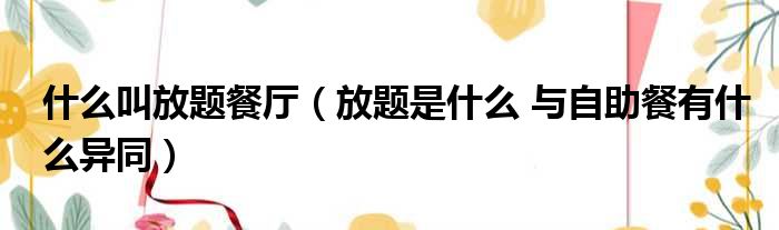 什么叫放题餐厅 放题是什么 与自助餐有什么异同