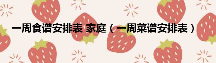 一周食谱安排表 家庭 一周菜谱安排表