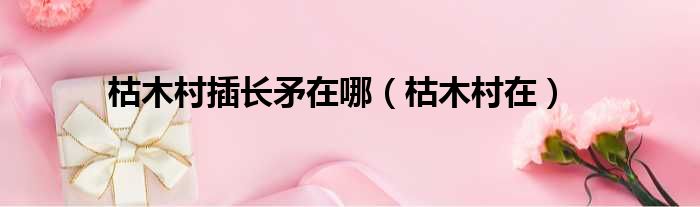 枯木村插长矛在哪 枯木村在