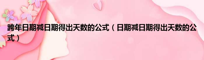 跨年日期减日期得出天数的公式 日期减日期得出天数的公式