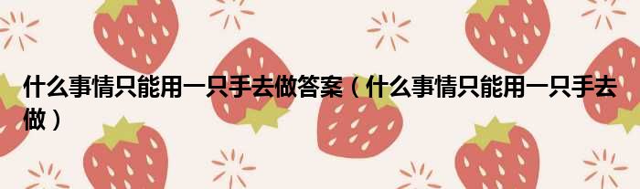 什么事情只能用一只手去做答案 什么事情只能用一只手去做