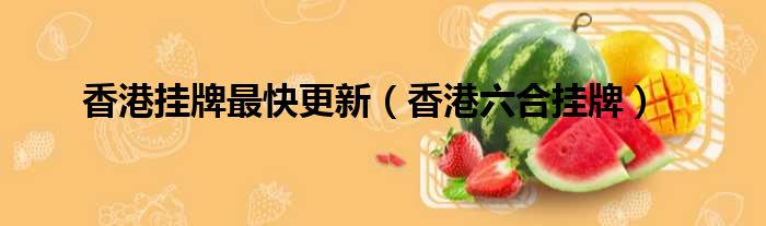 香港挂牌最快更新 香港六合挂牌