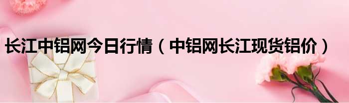 长江中铝网今日行情 中铝网长江现货铝价