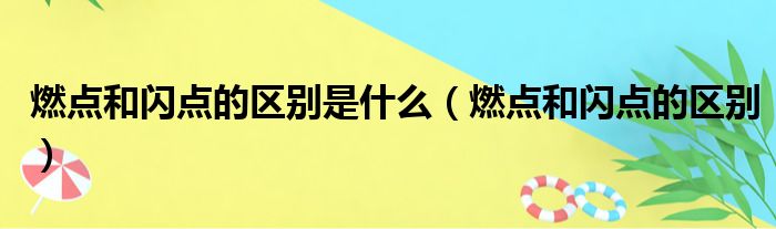 燃点和闪点的区别是什么 燃点和闪点的区别
