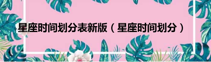 星座时间划分表新版 星座时间划分