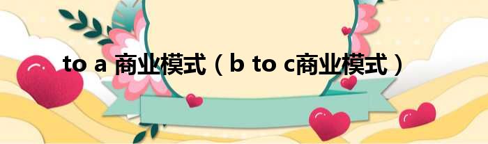 to a 商业模式 b to c商业模式