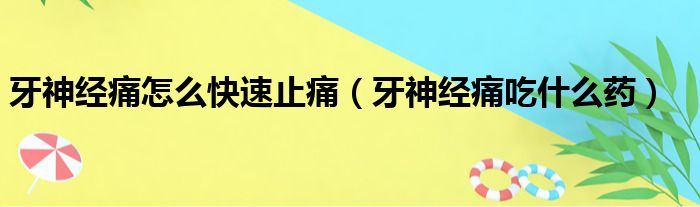 牙神经痛怎么快速止痛 牙神经痛吃什么药