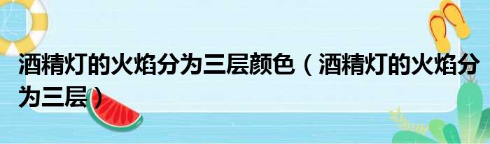 酒精灯的火焰分为三层颜色 酒精灯的火焰分为三层