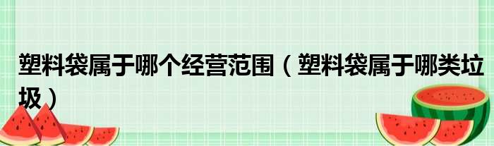 塑料袋属于哪个经营范围 塑料袋属于哪类垃圾