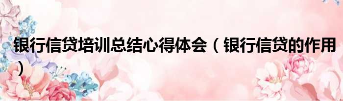 银行信贷培训总结心得体会 银行信贷的作用