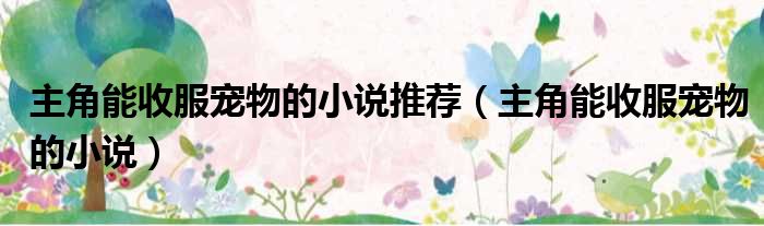 主角能收服宠物的小说推荐 主角能收服宠物的小说