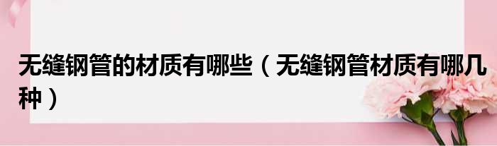 无缝钢管的材质有哪些 无缝钢管材质有哪几种