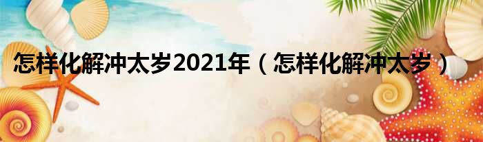 怎样化解冲太岁2021年 怎样化解冲太岁