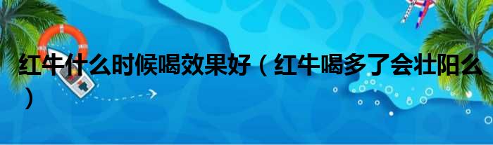 红牛什么时候喝效果好 红牛喝多了会壮阳么