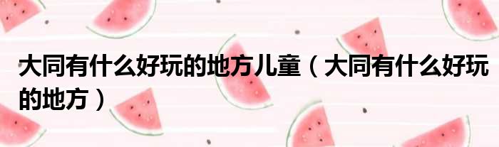 大同有什么好玩的地方儿童 大同有什么好玩的地方