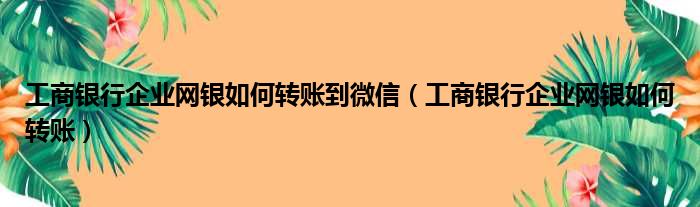 工商银行企业网银如何转账到微信 工商银行企业网银如何转账