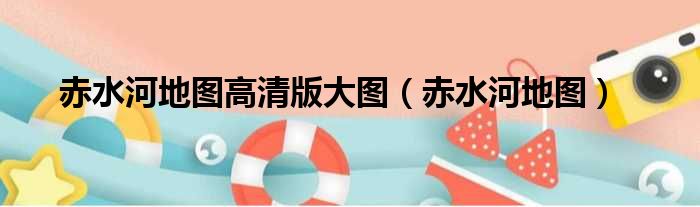 赤水河地图高清版大图 赤水河地图