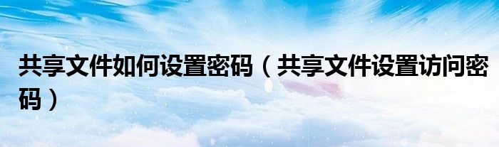 共享文件如何设置密码 共享文件设置访问密码