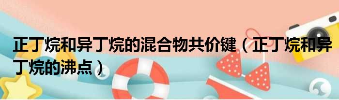 正丁烷和异丁烷的混合物共价键 正丁烷和异丁烷的沸点