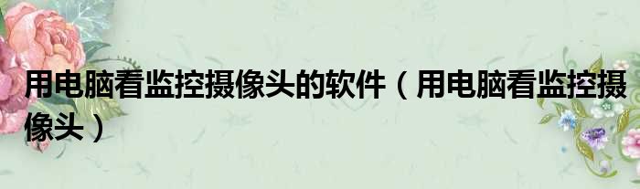 用电脑看监控摄像头的软件 用电脑看监控摄像头