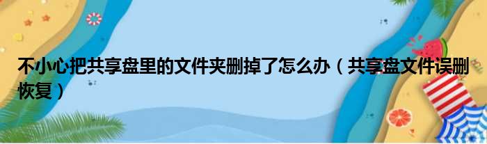 不小心把共享盘里的文件夹删掉了怎么办 共享盘文件误删恢复