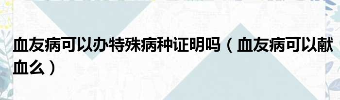 血友病可以办特殊病种证明吗 血友病可以献血么