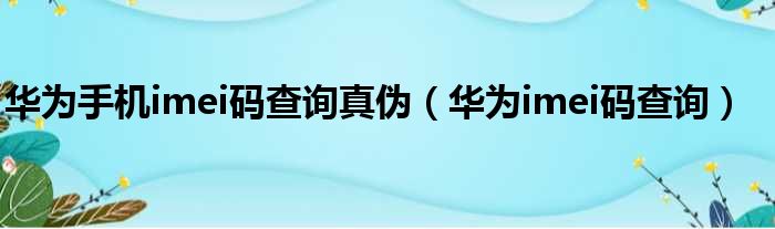 华为手机imei码查询真伪 华为imei码查询
