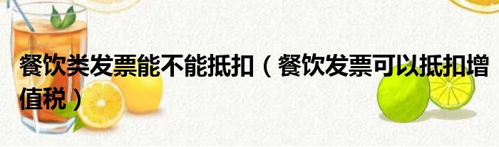 餐饮类发票能不能抵扣 餐饮发票可以抵扣增值税